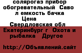 солярогаз.прибор обогревательный. Саво. 2.5л.емкость бачка. › Цена ­ 1 500 - Свердловская обл., Екатеринбург г. Охота и рыбалка » Другое   
